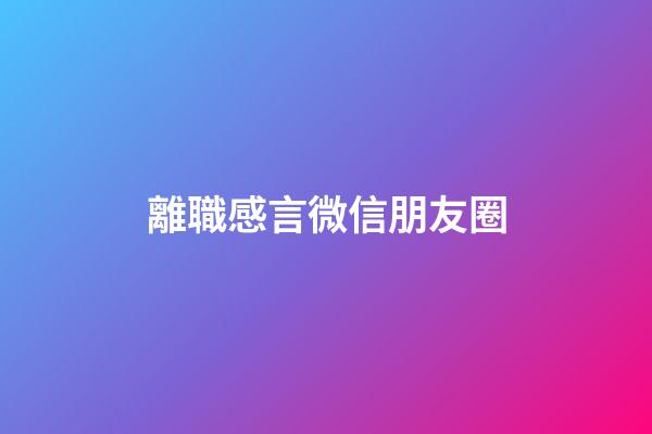 離職感言微信朋友圈