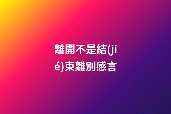 離開不是結(jié)束離別感言