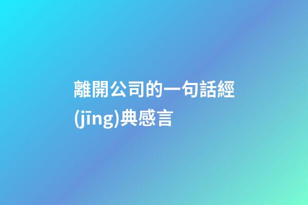離開公司的一句話經(jīng)典感言