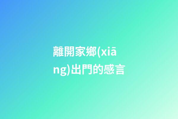離開家鄉(xiāng)出門的感言