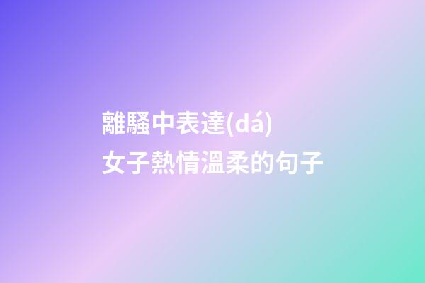 離騷中表達(dá)女子熱情溫柔的句子