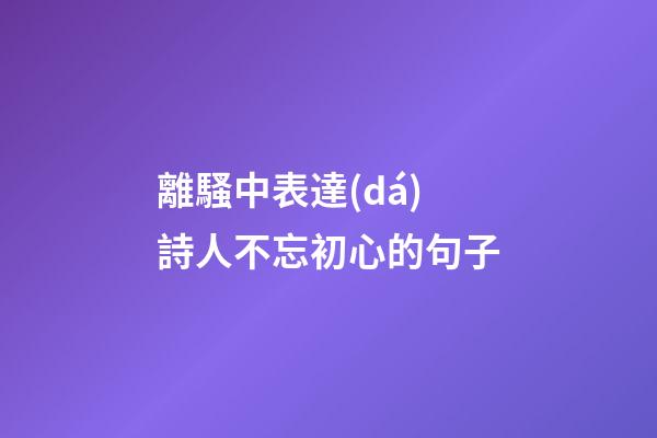 離騷中表達(dá)詩人不忘初心的句子