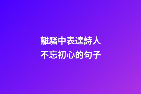 離騷中表達詩人不忘初心的句子