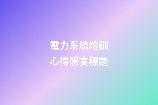 電力系統培訓心得感言標題