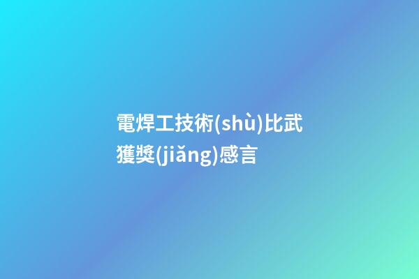 電焊工技術(shù)比武獲獎(jiǎng)感言