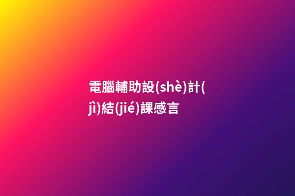 電腦輔助設(shè)計(jì)結(jié)課感言