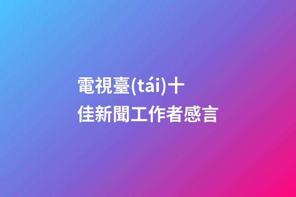 電視臺(tái)十佳新聞工作者感言