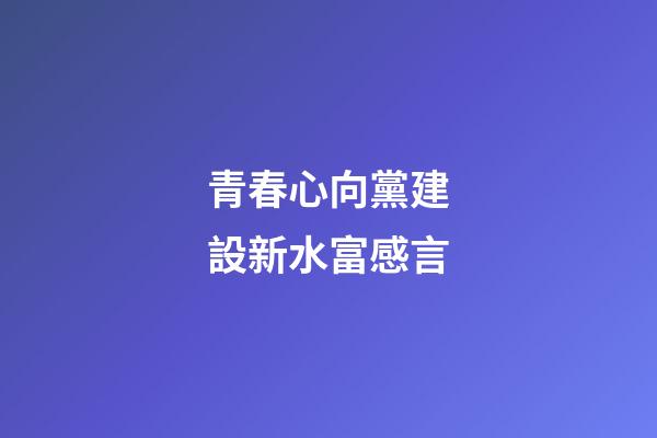 青春心向黨建設新水富感言