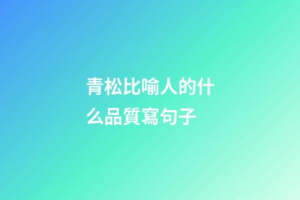 青松比喻人的什么品質寫句子