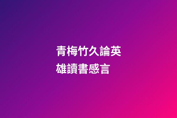 青梅竹久論英雄讀書感言