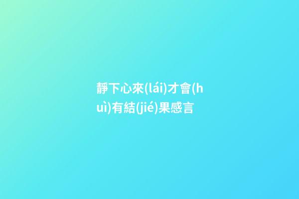 靜下心來(lái)才會(huì)有結(jié)果感言