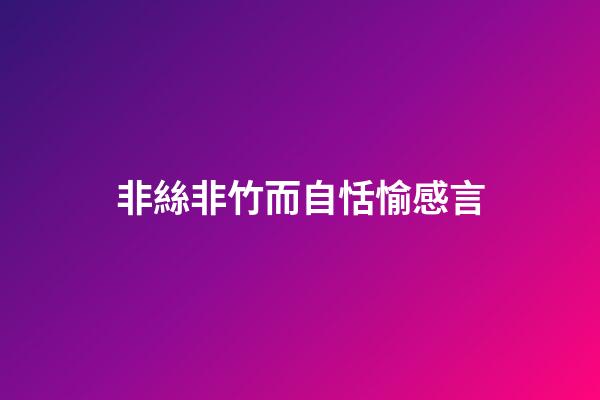 非絲非竹而自恬愉感言