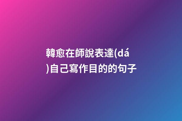 韓愈在師說表達(dá)自己寫作目的的句子