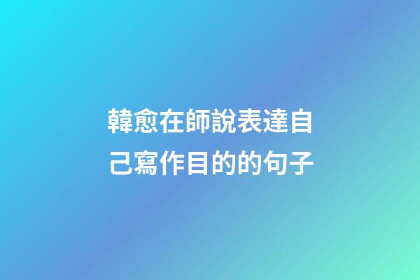 韓愈在師說表達自己寫作目的的句子
