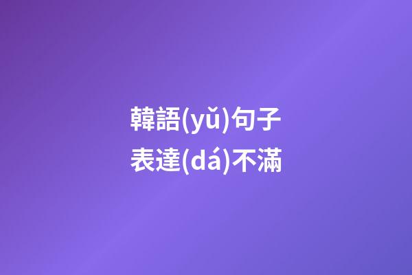 韓語(yǔ)句子表達(dá)不滿
