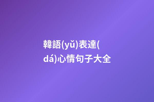 韓語(yǔ)表達(dá)心情句子大全