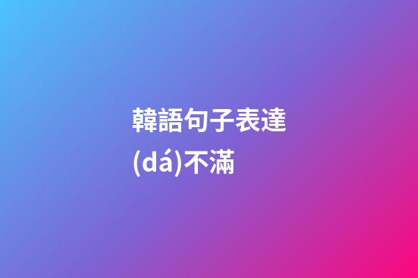 韓語句子表達(dá)不滿