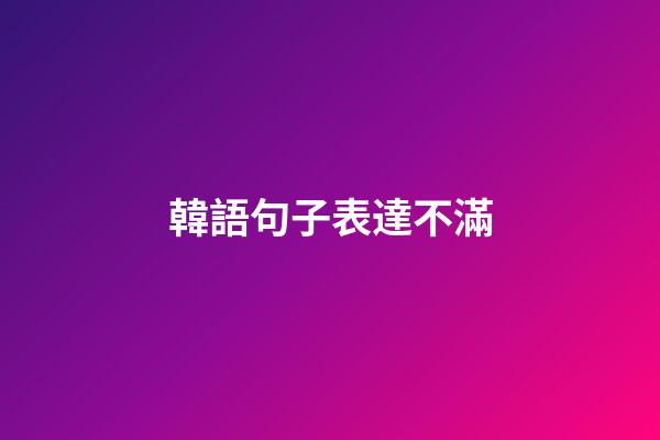韓語句子表達不滿