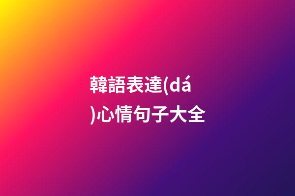 韓語表達(dá)心情句子大全
