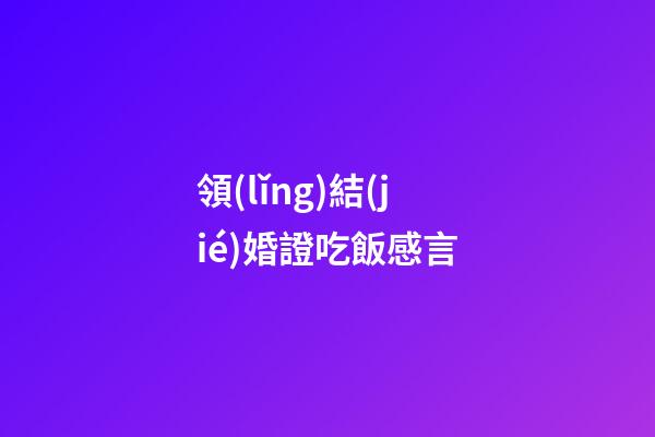 領(lǐng)結(jié)婚證吃飯感言
