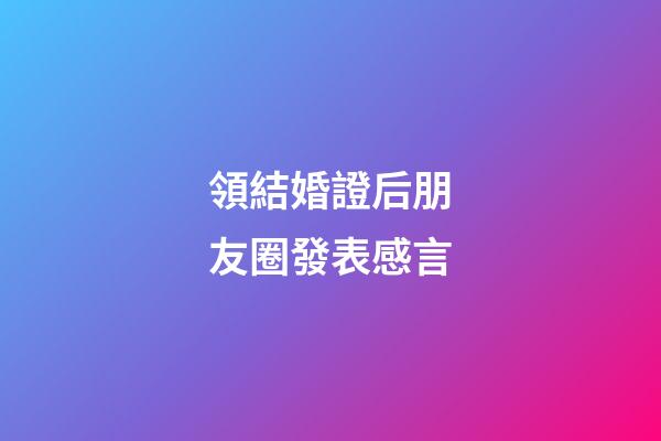領結婚證后朋友圈發表感言