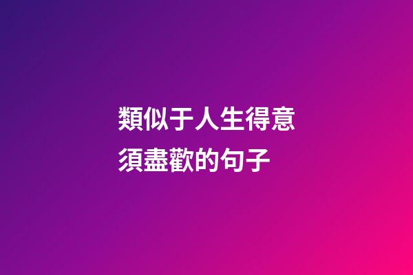 類似于人生得意須盡歡的句子