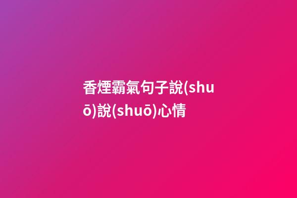 香煙霸氣句子說(shuō)說(shuō)心情