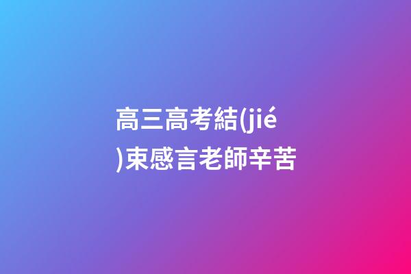 高三高考結(jié)束感言老師辛苦