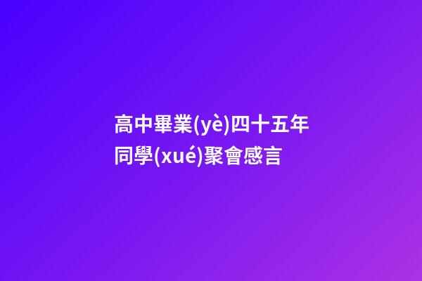 高中畢業(yè)四十五年同學(xué)聚會感言