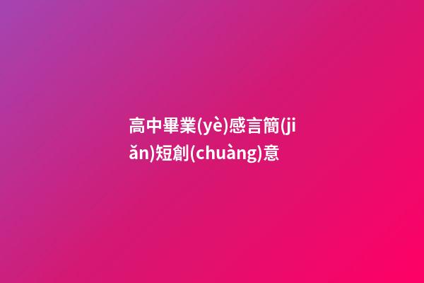 高中畢業(yè)感言簡(jiǎn)短創(chuàng)意