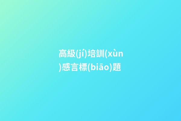高級(jí)培訓(xùn)感言標(biāo)題