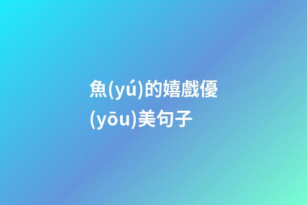 魚(yú)的嬉戲優(yōu)美句子