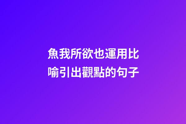魚我所欲也運用比喻引出觀點的句子