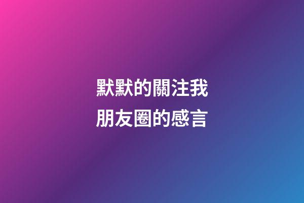 默默的關注我朋友圈的感言