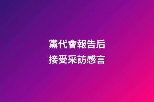 黨代會報告后接受采訪感言
