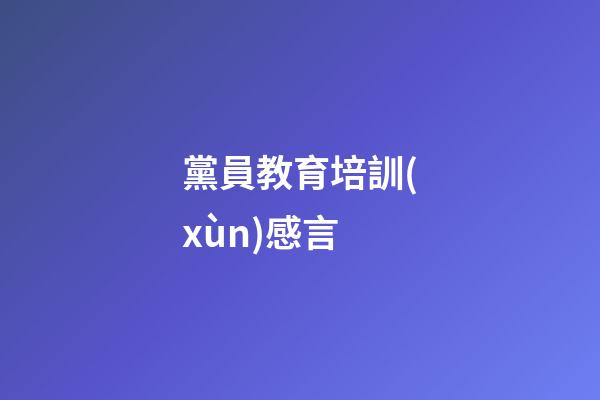 黨員教育培訓(xùn)感言