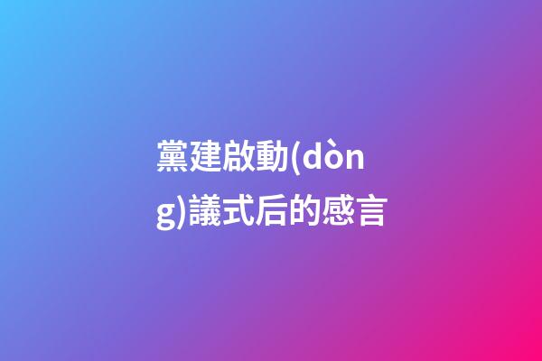黨建啟動(dòng)議式后的感言