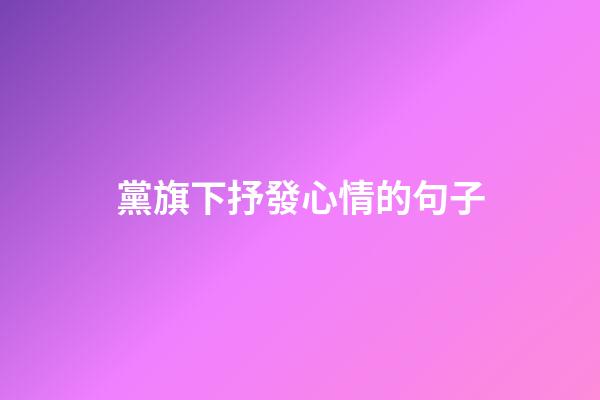 黨旗下抒發心情的句子
