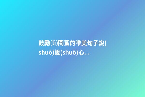 鼓勵(lì)閨蜜的唯美句子說(shuō)說(shuō)心情說(shuō)說(shuō)