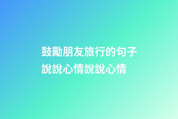 鼓勵朋友旅行的句子說說心情說說心情